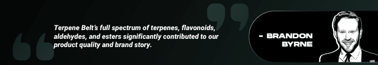 Brandon Byrne quoting: "Terpene Belt’s full spectrum of terpenes, flavonoids, aldehydes, and esters significantly contributed to our product quality and brand story."